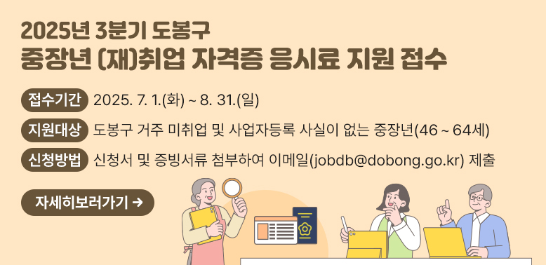 2025년 3분기 도봉구 중장년 (재)취업 자격증 응시료 지원 접수<br /> ○ 접수기간: 2025.7.1.(화) ~  8.31.(일)<br /> ○ 지원대상: 도봉구 거주 미취업 및 사업자등록 사실이 없는 중장년(46~64세)<br /> ○ 신청방법: 신청서 및 증빙서류 첨부하여 이메일(jobdb@dobong.go.kr) 제출