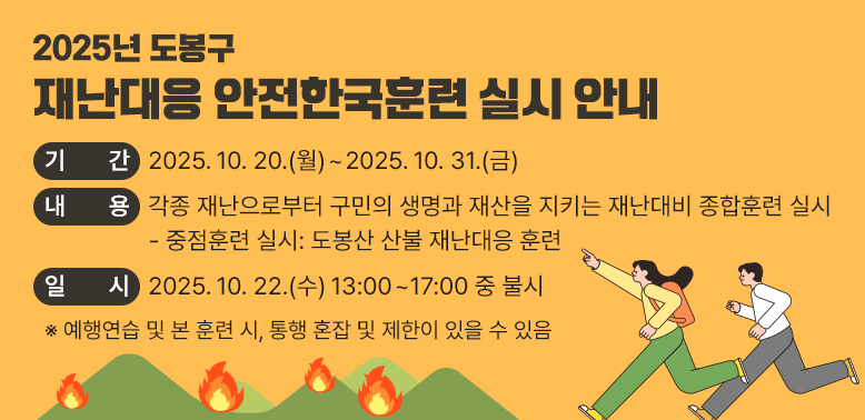 2025 도봉구 재난대응 안전한국훈련 실시 안내<br />   ○ 기 간: 2025. 10. 20.(월) ~ 2025. 10. 31.(금)<br />     - 중점훈련 실시: 도봉산 산불 재난대응 훈련  <br />      · 일 시: 2025. 10. 22.(수) 13:00 ~ 17:00 중 불시  <br />     ※ 예행연습 및 본훈련 시, 통행 혼잡 및 제한이 있을 수 있음 <br />