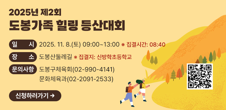 2025년 제2회 도봉가족 힐링 등산대회<br /> □ 일   시: 2025. 11. 8.(토) 09:00~13:00(집결시간:08:40)<br /> □ 장   소: 도봉산둘레길(※집결지: 신방학초등학교)<br /> □ 문의사항: 도봉구체육회(☎ 02-990-4141) / 문화체육과(☎ 02-2091-2533)<br />신청하러가기 - 새창열기