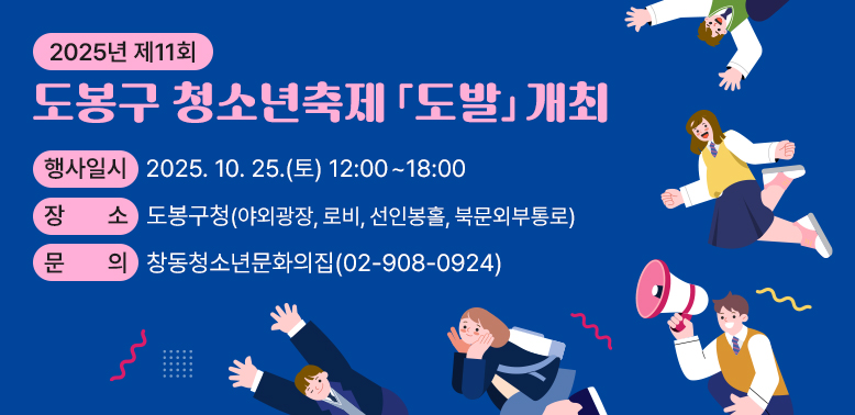 2025년 제11회 도봉구 청소년축제 「도발」개최 <br /> ○ 행사일시: 2025. 10. 25.(토) 12:00~18:00<br /> ○ 장   소: 도봉구청(야외광장, 로비, 선인봉홀, 북문외부통로)<br /> ○ 문   의: 창동청소년문화의집(☎02-908-0924)