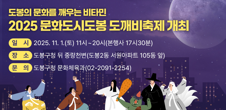 2025 문화도시도봉 도깨비축제 개최<br />○ 일시: 2025.11. 1.(토) 11시 ~ 20시 (본행사 17시30분)<br />○ 장소: 도봉구청 뒤 중랑천변 (도봉2동 서원아파트 105동 앞)<br />○ 문의: 도봉구청 문화체육과(☎2091-2254)<br />