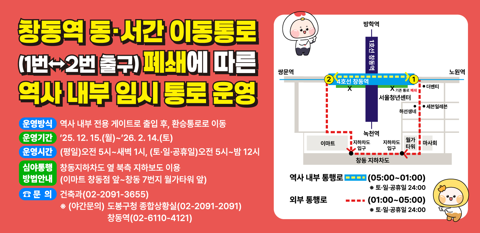 ㅁ 운영방식: 역사 내부 전용 게이트로 출입 후, 환승통로로 이동<br />ㅁ 운영기간: ’25.12.15.(월)~’26.2.14.(토)<br />ㅁ 운영시간: (평일)오전5시~새벽1시, (토·일·공휴일)오전5시~밤12시<br />ㅁ 심야통행: 창동지하차도 옆 북측 지하보도 이용<br />            (이마트 창동점 앞~창동 7번지 월가타워 앞)<br />ㅁ 문    의: 도봉구청 건축과(02-2091-3655)<br />            ※ [야간문의]도봉구청 종합상황실(02-209