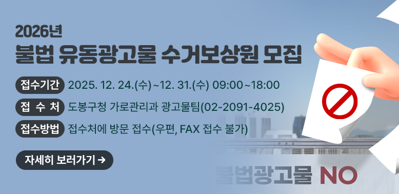 2026년 불법 유동광고물 수거보상원 모집 <br />접수기간: 2025. 12. 24.(수) ~ 12. 31.(수) 09:00~18:00<br />접 수처: 도봉구청 가로관리과 광고물팀(☎ 02-2091-4025)<br />접수방법: 접수처에 방문 접수(우편, FAX 접수 불가)<br />자세히보러가기