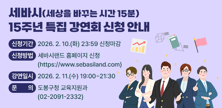 세바시(세상을 바꾸는 시간 15분) 15주년 특집 강연회 신청 안내<br /> ○ 신청기간: 2026. 2. 10.(화) 23:59 신청마감<br /> ○ 신청방법: 세바시랜드 홈페이지 신청(https://www.sebasiland.com) <br /> ○ 강연일시: 2026. 2. 11.(수) 19:00~21:30<br /> ○ 문   의: 도봉구청 교육지원과 (☎2091-2332) - 새창열기