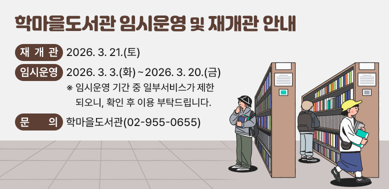 학마을도서관 임시운영 및 재개관 안내<br />? 재 개 관: 2026.3.21.(토)<br />? 임시운영: 2026.3.3.(화)~3.20.(금)<br />? 문    의: 학마을도서관 ☎02-955-0655<br />※ 임시운영 기간 중 일부서비스가 제한되오니, 확인 후 이용 부탁드립니다.