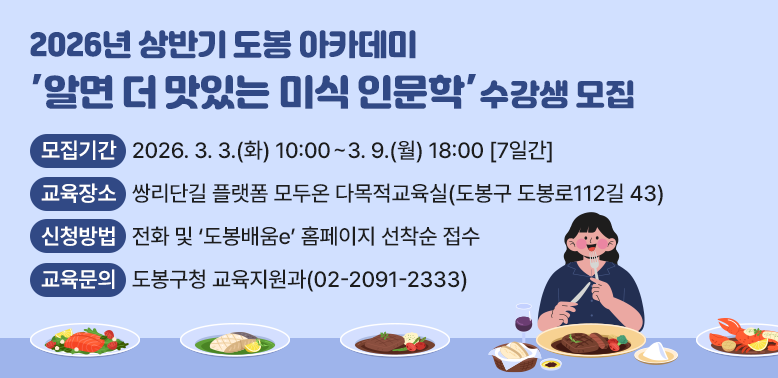 2026년 상반기 도봉 아카데미 수강생 모집<br />알면 더 맛있는 미식 인문학<br />□ 모집기간: 2026. 3. 3.(화) 10:00 ~ 3. 9.(월) 18:00 [7일간]□ 모집대상:?도봉구민 누구나□ 교육장소: 쌍리단길 플랫폼 모두온 다목적교육실(도봉구 도봉로112길 43)□ 신청방법: 전화 및 “도봉배움e” 홈페이지 선착순 접수<br /> - 새창열기