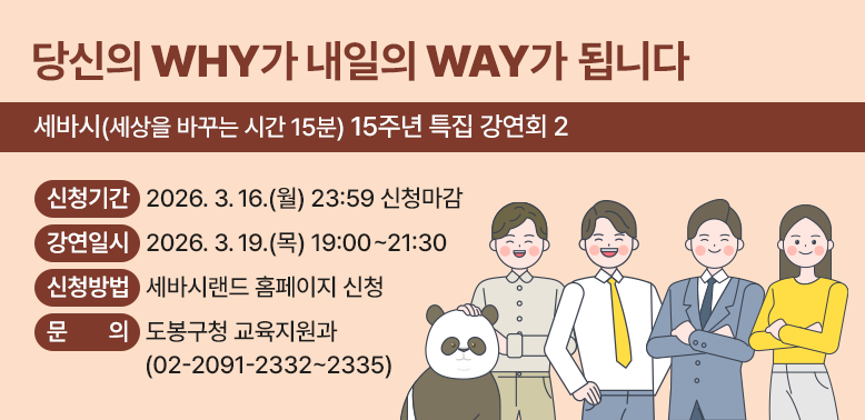 세바시(세상을 바꾸는 시간 15분) 15주년 특집 강연회2 <br /> ○ 신청기간: 2026. 3. 16.(월) 23:59 신청마감<br /> ○ 강연일시: 2026. 3. 19.(목) 19:00~21:30<br /> ○ 신청방법: 세바시랜드 홈페이지 신청(https://www.sebasiland.com) <br /> ○ 문   의: 도봉구청 교육지원과 (☎2091-2332~2335) <br /> - 새창열기