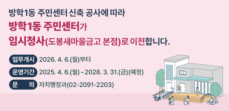방학1동 주민센터 신축 공사에 따라<br />방학1동 주민센터가 임시청사(도봉새마을금고 본점)로 이전합니다.<br />○ 업무개시: 2026. 4. 6.(월)부터<br />○ 운영기간: 2025. 4. 6.(월)∼2028. 3. 31.(금) (예정)<br />○ 문   의: 자치행정과(02-2091-2203)