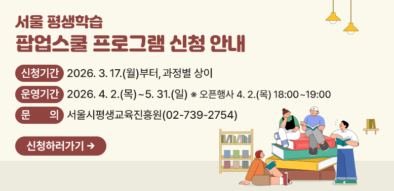 서울 평생학습 팝업스쿨 프로그램 신청 안내 ○ 신청기간: 2026.3.17.(월)부터, 과정별 상이 ○ 운영기간: 2026.4.2.(목)~5.31.(일)*오픈행사 4.2.(목)18:00~19:00 ○ 문 의: 서울시평생교육진흥원(02-739-2754) - 새창열기