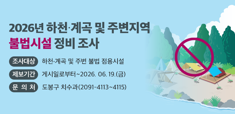 2026년 하천ㆍ계곡 및 주변지역 불법시설 정비 조사<br />(조사대상) 하천·계곡 및 주변 불법 점용시설<br />(제보기간) 게시일로부터 ~ ’26.06.19(금)<br />(문 의 처) : 도봉구 치수과 2091-4113~4115