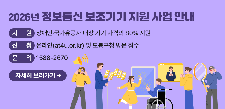 2026년 정보통신 보조기기 지원 사업 안내<br />지 원 장애인·국가유공자 대상 기기 가격의 80% 지원<br />신 청 온라인(at4u.or.kr) 및 도봉구청 방문 접수<br />문 의 1588-2670<br />자세히 보러가기 → - 새창열기
