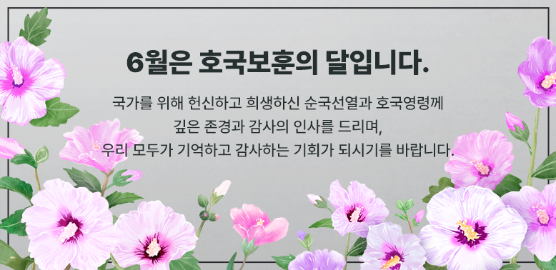 6월은 호국보훈의 달입니다.<br />국가를 위해 헌신하고 희생하신 순국선열과 호국영령께 깊은 존경과 감사의 인사를 드리며, 우리 모두가 기억하고 감사하는 기회가 되시기를 바랍니다.