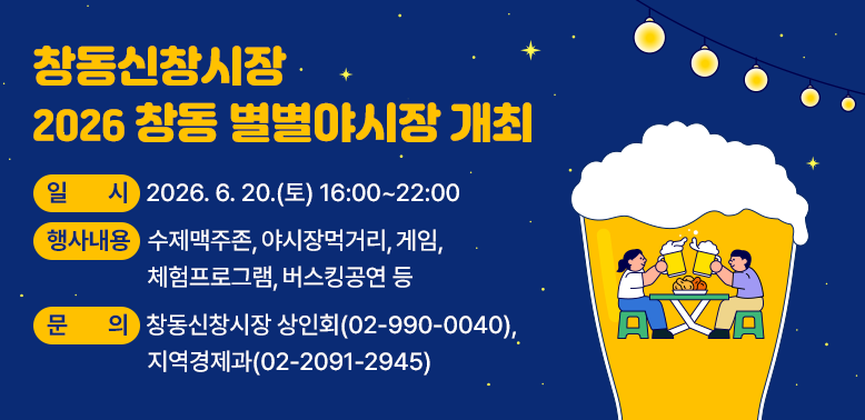 창동신창시장 “2026 창동 별별야시장” 개최<br />  ｏ 일  시: 2026. 6. 20.(토) 16:00 ~ 22:00<br />  ｏ 행사내용 : 수제맥주존, 야시장먹거리, 게임, 체험프로그램, 버스킹공연 등<br />   ｏ 문  의: 창동신창시장 상인회 ☎ 02-990-0040, 지역경제과 ☎ 02-2091-2945