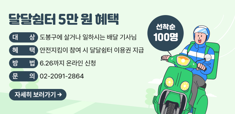 달달쉼터 5만원 혜택<br />대 상 도봉구에 살거나 일하시는 배달 기사님혜 택 안전지킴이 참여 시 달달쉼터 이용권 지급<br />방 법 6.26까지 온라인 신청<br />문 의 02-2091-2864