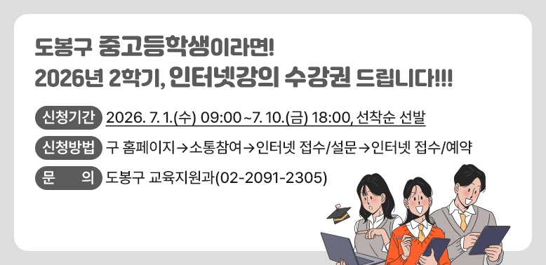 2026년 2학기 도봉구 인터넷강의 수강권 지원사업<br /> ?? 지원내용: 강남인강(인터넷 수능방송) 1년간 무제한 수강<br /> ?? 신청기간: 2026. 7. 1.(수) 09:00 ∼ 7. 10.(금) 18:00,  선착순 선발<br /> ?? 신청방법: 구 홈페이지 ▶ 소통참여 ▶ 인터넷 접수/설문 ▶ 인터넷 접수/예약<br /> ?? 문    의: 도봉구 교육지원과 02-2091-2305