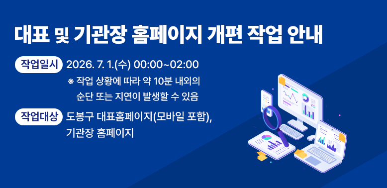 대표 및 기관장 홈페이지 개편 작업 안내 ○ 작업일시 : 2026. 7. 1.(수) 00:00 ~ 02:00  ※ 작업 상황에 따라 약 10분 내외의 순단 또는 지연이 발생할 수 있음 ○ 작업대상 : 도봉구 대표홈페이지(모바일 포함), 기관장 홈페이지