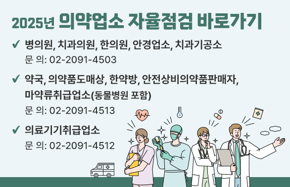 2025년 의약업소 자율점검 바로가기  - 병의원, 치과의원, 한의원, 안경업소, 치과기공소:     문의 ☎ 02-2091-4503  - 약국, 의약품도매상, 한약방, 안전상비의약품판매자, 마약류취급업소(동물병원 포함):      문의 ☎ 02-2091-4513  - 의료기기취급업소     문의 ☎ 02-2091-4512 - 새창열기