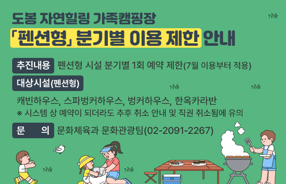 도봉 자연힐링 가족캠핑장 「펜션형」 분기별 이용 제한 안내<br /> ?? 추진내용: 펜션형 시설 분기별 월 1회 예약 제한(7월 이용부터 적용)<br /> ?? 대상시설(펜션형): 캐빈하우스, 스파벙커하우스, 벙커하우스, 한옥카라반  ※캠핑데크는 제외<br /> ?? 문    의: ☎02-2091-2267(문화체육과 문화관광팀) - 새창열기