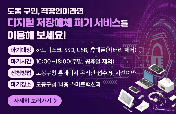 디지털 저장매체 파기 서비스 <br />파기대상: 하드디스크, SSD, USB, 휴대폰(배터리 제거) 등<br />파기시간: 매주 수요일 10:00 ~ 18:00(주말, 공휴일 제외)<br />신청방법: 도봉구청 홈페이지 온라인 접수 및 사전예약<br />파기장소: 도봉구청 14층 스마트혁신과<br /><br />자세히 보러가기