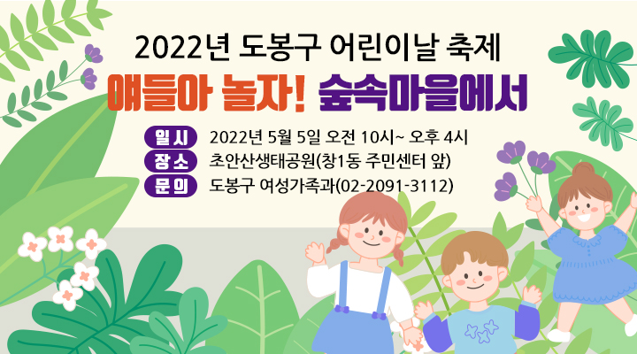 2022년 도봉구 어린이날 축제 얘들아 놀자! 숲속마을에서 일    시 : 2022년 5월 5일 목요일 오전 10시~ 오후 4시 장    소 : 초안산생태공원(창1동 주민센터 앞)  문    의 : 도봉구 여성가족과(02-2091-3113~7)