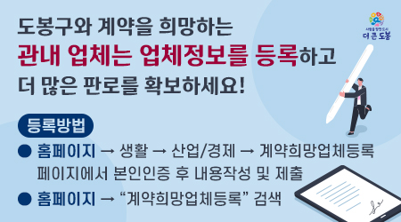 도봉구와 계약을 희망하는 관내 업체는 업체정보를 등록하고 더 많은 판로를 확보하세요!  등록방법 홈페이지 → 생활 → 산업/경제 → 계약희망업체등록 페이지에서 본인인증 후 내용작성 및 제출 홈페이지 → 