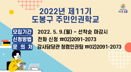 2022년 제11기 도봉구 주민인권학교 모집기간 : 2022. 5. 9.(월) ~ 선착순 마감시 신청방법 : 전화 신청(☎ 2091-2073) 문 의 처: 감사담당관 청렴인권팀 ☎02)2091-2073