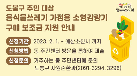음식물쓰레기 가정용 소형감량기 구매 보조금 지원 안내 | 신청기간 : 2023. 2. 1. ~ 예산소진시 까지 | 신청방법 : 동 주민센터 방문을 통하여 제출 | 신청문의 : 거주하는 동 주민센터에 문의 | 도봉구 자원순환과(2091-3294,3296)