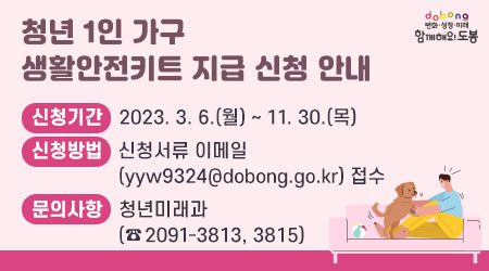 청년 1인 가구 생활안전키트 지급 신청 안내 | 신청기간: 2023. 3. 6.(월) ∼ 11. 30.(목) | 신청방법: 신청서류 이메일(yyw9324@dobong.go.kr) 접수 | 문의사항: 청년미래과 (☎2091-3813, 3815)