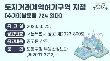 토지거래계약허가구역 지정(추가)(쌍문동 724 일대) | 공고일 : 2023. 3. 23. | 공고번호 : 서울특별시 공고 제2023-800호 | 공고내용 : 공고문 참조 | 문 의 : 도봉구청 부동산정보과(☎ 2091-3712)