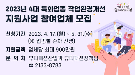 2023년 4대 특화업종 작업환경개선 지원사업 참여업체 모집 | 신청기간: 2023. 4. 17.(월) ~ 5. 31.(수)(※ 업종별 순차 진행) | 지원금액: 업체당 최대 900만원 | 문의처: 뷰티패션산업과 뷰티패션정책팀 ☎ 2133-8783