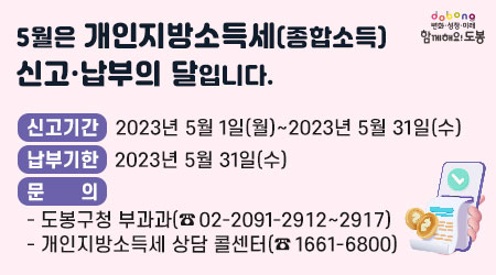 5월은 개인지방소득세(종합소득) 신고·납부의 달입니다. | 신고기간 : 2023년 5월 1일(월) ~ 2023년 5월 31일(수) | 납부기한 : 2023년 5월 31일(수) | 문의 : 도봉구청 부과과 ☎ 02)2091-2912~2917 | 개인지방소득세 상담 콜센터 ☎ 1661-6800 - 새창열기