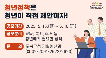 청년정책은 청년이 직접 제안하자! | 공모기간: 2023. 5. 15.(월) ~ 6. 16.(금) | 공모분야: 주거, 일자리, 교육, 복지 등 청년에게 필요한 정책 | 문의 : 도봉구청 기획예산과(☎ 02-2091-2622/2623)