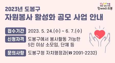 2023년 도봉구 자원봉사 활성화 공모 사업 안내 | 접수기간: 2023. 5. 24.(수) ∼ 6. 7.(수) | 신청자격: 도봉구에서 봉사활동 가능한 5인 이상 소모임, 단체 등 | 문의사항: 도봉구청 자치행정과 (☎2091-2232)
