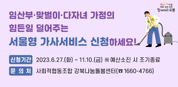 임산부·맞벌이·다자녀 가정의 힘든일 덜어주는 서울형 가사서비스 신청하세요! | 신청기간: 2023.6.27.(화)  ~ 11.10.(금) ※예산소진 시 조기종료 | 문의처: 사회적협동조합 강북나눔돌봄센터(☎1660-4766) - 새창열기