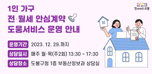 1인 가구 전?월세 안심계약 도움서비스 운영 안내 | 운영기간 : 2023.12.29.까지 | 상담일시 : 매주 월·목(주2회) 13:30 ~ 17:30 | 상담장소 : 도봉구청 1층 부동산정보과 상담실 - 새창열기