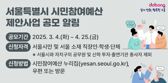 서울특별시 시민참여예산 제안사업 공모 알림<br />공모기간 : '25. 3. 4.(화) ~ 4. 25.(금)<br />신청자격 : 서울시민 및 서울 소재 직장인·학생·단체<br />신청방법 : 시민참여예산 누리집(yesan.seoul.go.kr), 우편 또는 방문