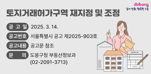 토지거래허가구역 재지정 및 조정<br />○ 공 고 일 : 2025. 3. 14.<br /> ○ 공고번호 : 서울특별시 공고 제2025-903호<br /> ○ 공고내용 : 공고문 참조<br /> ○ 문    의 : 도봉구청 부동산정보과(☎ 2091-3713)