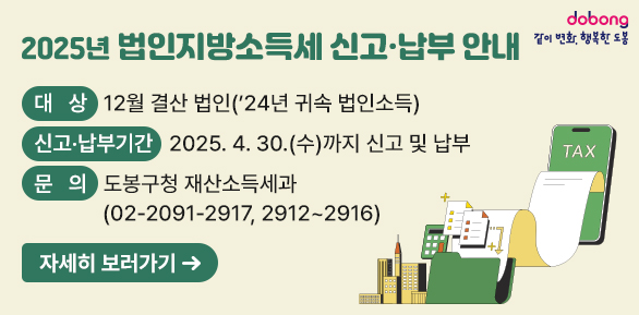 2025년 법인지방소득세 신고?납부 안내 <br />  ?? 대상 : 12월 결산 법인(’24년 귀속 법인소득)<br />  ?? 신고·납부기간 : 2025. 4. 30.(수)까지 신고 및 납부<br />  ?? 문의 : 도봉구청 재산소득세과 ☎ 02-2091-2917, 2912~2916<br />〈자세히 보기〉 - 새창열기