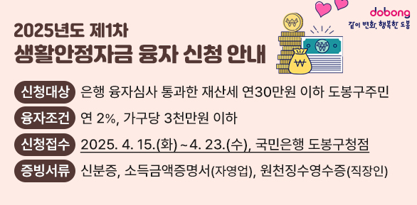 2025년도 제1차 생활안정자금 융자 신청 안내<br />○ 신청대상: 은행 융자심사 통과한 재산세 연30만원 이하 도봉구주민<br /> ○ 융자조건: 연 2%, 가구당 3천만원 이하<br /> ○ 신청접수: 2025. 4. 15.(화) ∼ 4. 23.(수), 국민은행 도봉구청점<br /> ○ 증빙서류: 신분증, 소득금액증명서(자영업), 원천징수영수증(직장인)