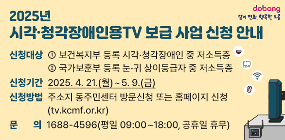 2025년 시각?청각장애인용TV 보급 사업 신청 안내<br />○ 신청대상: ① 보건복지부 등록 시각·청각장애인 중 저소득층<br />             ② 국가보훈부 등록 눈·귀 상이등급자 중 저소득층<br />○ 신청기간: 2025. 4. 21.(월) ~ 5. 9.(금)<br />○ 신청방법: 주소지 동주민센터 방문신청 또는 홈페이지 신청