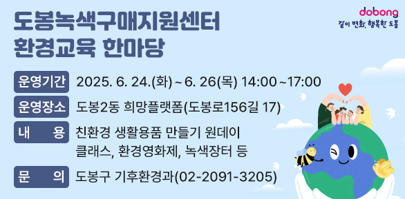 「도봉녹색구매지원센터」환경교육 한마당○ 운영기간: 2025. 6. 24.(화) ~ 6. 26(목) 14:00~17:00 ○ 운영장소: 도봉2동 희망플랫폼(도봉로156길 17)○ 내   용: 친환경 생활용품 만들기 원데이 클래스, 환경영화제, 녹색장터 등○ 문   의: 도봉구 기후환경과(☎2091-3205)