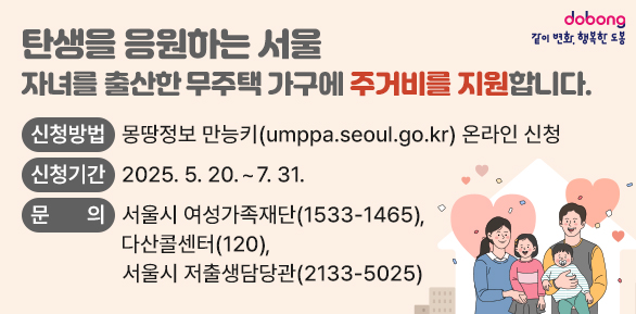 자녀를 출산한 무주택 가구에 주거비를 지원합니다.○ 신청방법: 몽땅정보 만능키(umppa.seoul.go.kr) 온라인 신청○ 신청기간: 2025. 5. 20. ~ 7. 31.○ 문   의: 서울시 여성가족재단(☎1533-1465)           다산콜센터(☎120), 서울시 저출생담당관(☎2133-5025) - 새창열기