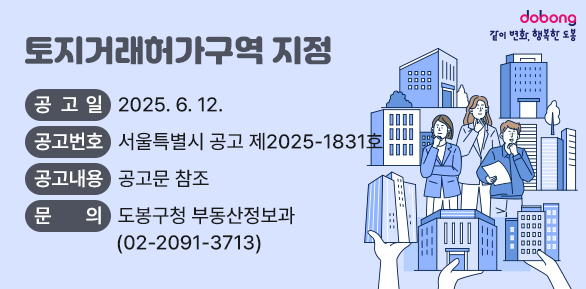 토지거래허가구역 지정 ○ 공 고 일 : 2025. 6. 12. ○ 공고번호 : 서울특별시 공고 제2025-1831호 ○ 공고내용 : 공고문 참조 ○ 문    의 : 도봉구청 부동산정보과(☎ 2091-3713)