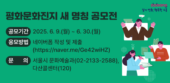 평화문화진지 새 명칭 공모전○ 공모기간: 2025. 6. 9.(월) ~ 6. 30.(월)○ 응모방법: 네이버폼 작성 및 제출○ 문   의: 서울시 문화예술과(☎2133-2588), 다산콜센터(☎120) - 새창열기