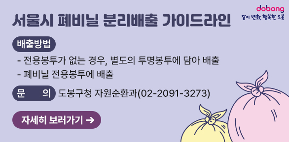 서울시 폐비닐 분리배출 가이드라인○ 배출방법   - 전용봉투가 없는 경우, 별도의 투명봉투에 담아 배출   - 폐비닐 전용봉투에 배출○ 문   의 : 도봉구청 자원순환과(☎2091-3273)