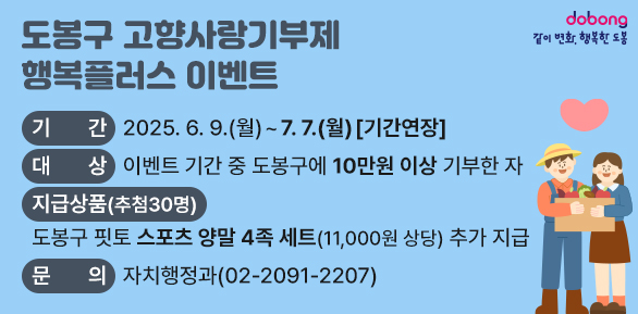 도봉구 고향사랑기부제 행복플러스 이벤트<br />? 기    간: 2025. 6. 9.(월) ~ 7. 7.(월) [기간연장]<br />? 대    상: 이벤트 기간 중 도봉구에 10만원 이상 기부한 자<br />? 문    의: 자치행정과(☎2091-2207)