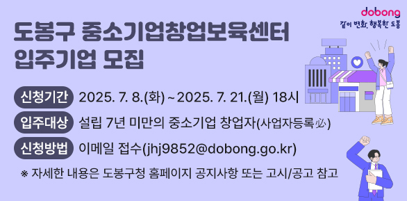 도봉구 중소기업창업보육센터 입주기업 모집<br /> □ 신청기간: 2025. 7. 8.(화) ~ 2025. 7. 21.(월) 18시<br /> □ 신청방법: 이메일 접수(jhj9852@dobong.go.kr)<br />