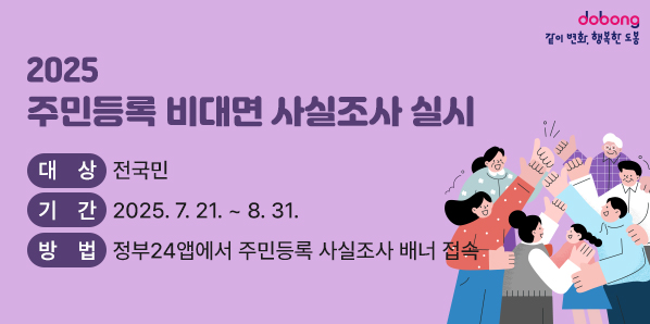 2025 주민등록 비대면 사실조사 실시<br />대상: 전국민<br />기간: 2025. 7. 21. ~ 8. 31.<br />방법: 정부24앱에서 주민등록 사실조사 배너 접속