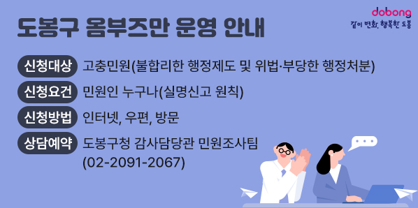 도봉구 옴부즈만 운영 안내<br />○ 신청대상: 고충민원(불합리한 행정제도 및 위법·부당한 행정처분)<br />○ 신청요건: 민원인 누구나(실명신고 원칙)<br />○ 신청방법: 인터넷, 우편, 방문<br />○ 상담예약: 도봉구청 감사담당관 민원조사팀(☎ 02-2091-2067)