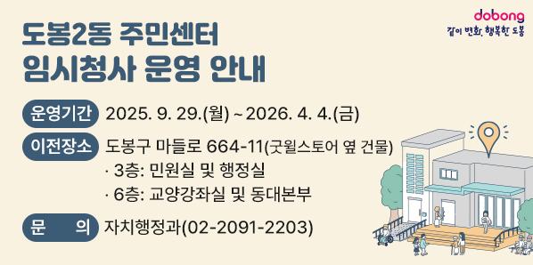 도봉2동 주민센터 임시청사 운영 안내<br />○ 운영기간: 2025. 9. 29.(월)∼2026. 4. 4.(금)<br />○ 이전장소: 도봉구 마들로 664-11(굿윌스토어 옆 건물)<br />  ? 3층: 민원실 및 행정실<br />  ? 6층: 교양강좌실 및 동대본부<br />○ 문   의: 자치행정과(02-2091-2203)